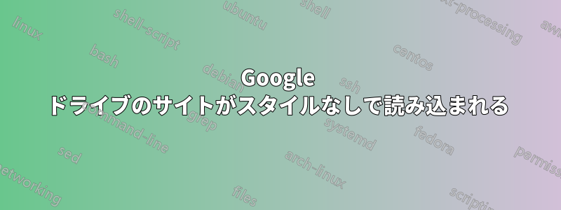 Google ドライブのサイトがスタイルなしで読み込まれる