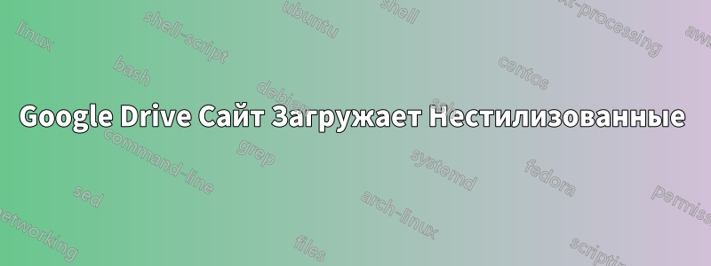 Google Drive Сайт Загружает Нестилизованные