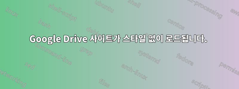 Google Drive 사이트가 스타일 없이 로드됩니다.