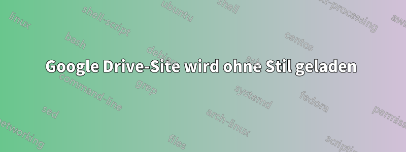 Google Drive-Site wird ohne Stil geladen