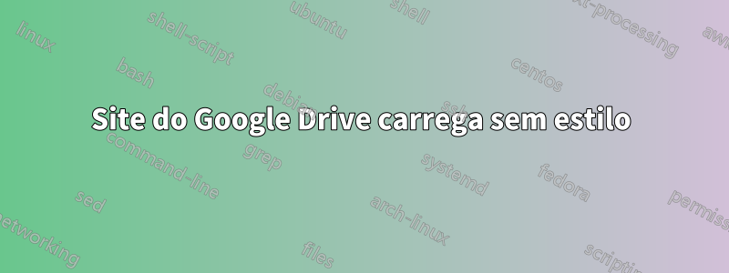 Site do Google Drive carrega sem estilo