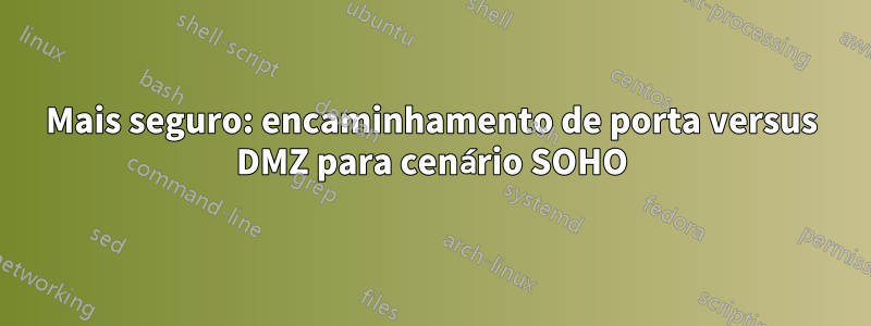 Mais seguro: encaminhamento de porta versus DMZ para cenário SOHO