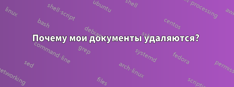 Почему мои документы удаляются?