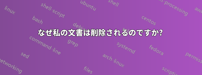 なぜ私の文書は削除されるのですか?