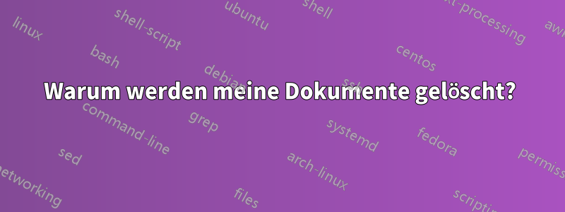 Warum werden meine Dokumente gelöscht?