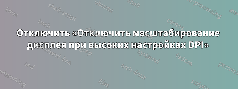 Отключить «Отключить масштабирование дисплея при высоких настройках DPI»