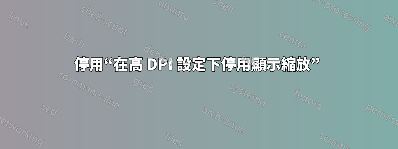 停用“在高 DPI 設定下停用顯示縮放”