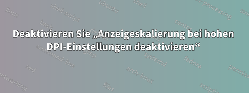 Deaktivieren Sie „Anzeigeskalierung bei hohen DPI-Einstellungen deaktivieren“