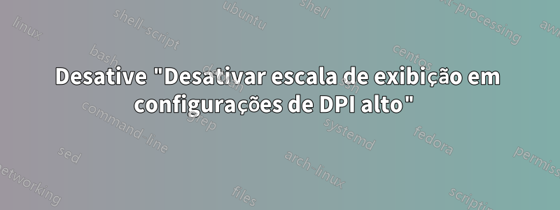 Desative "Desativar escala de exibição em configurações de DPI alto"