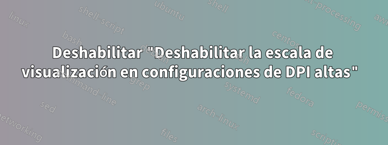 Deshabilitar "Deshabilitar la escala de visualización en configuraciones de DPI altas"