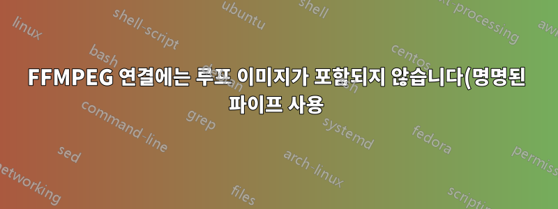 FFMPEG 연결에는 루프 이미지가 포함되지 않습니다(명명된 파이프 사용).