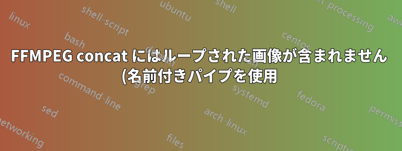 FFMPEG concat にはループされた画像が含まれません (名前付きパイプを使用)