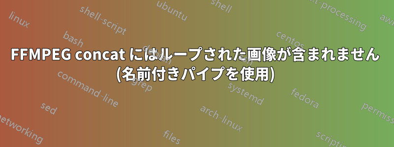 FFMPEG concat にはループされた画像が含まれません (名前付きパイプを使用)