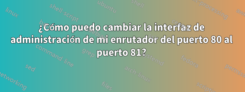 ¿Cómo puedo cambiar la interfaz de administración de mi enrutador del puerto 80 al puerto 81?