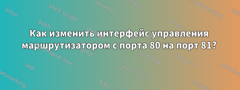 Как изменить интерфейс управления маршрутизатором с порта 80 на порт 81?