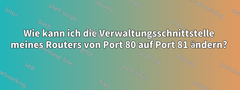 Wie kann ich die Verwaltungsschnittstelle meines Routers von Port 80 auf Port 81 ändern?