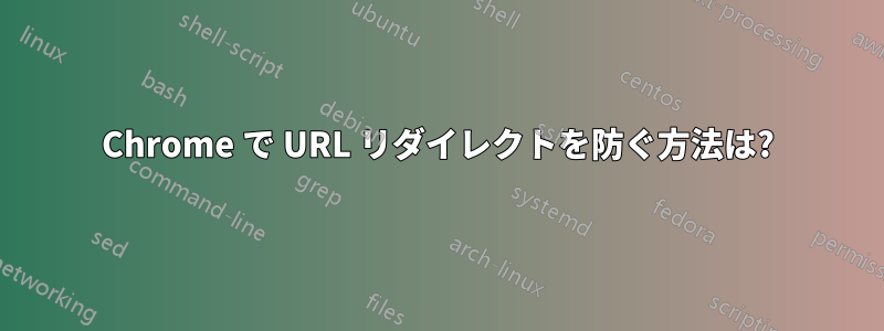 Chrome で URL リダイレクトを防ぐ方法は?