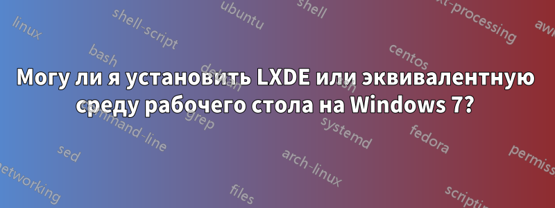 Могу ли я установить LXDE или эквивалентную среду рабочего стола на Windows 7?