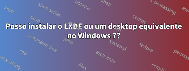 Posso instalar o LXDE ou um desktop equivalente no Windows 7?