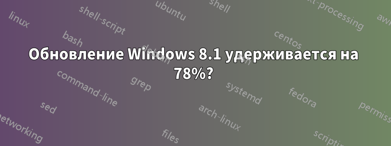 Обновление Windows 8.1 удерживается на 78%?