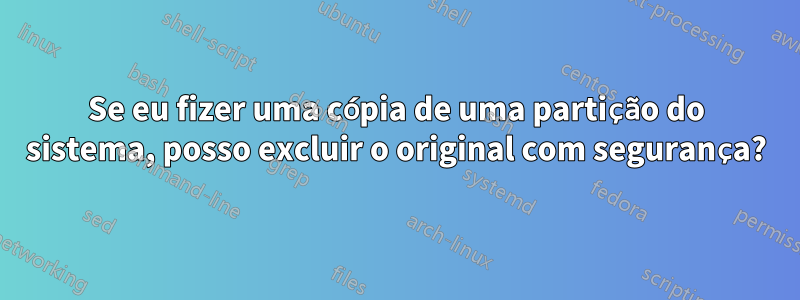 Se eu fizer uma cópia de uma partição do sistema, posso excluir o original com segurança?