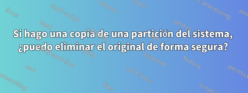 Si hago una copia de una partición del sistema, ¿puedo eliminar el original de forma segura?