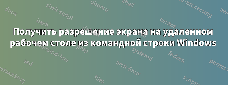 Получить разрешение экрана на удаленном рабочем столе из командной строки Windows