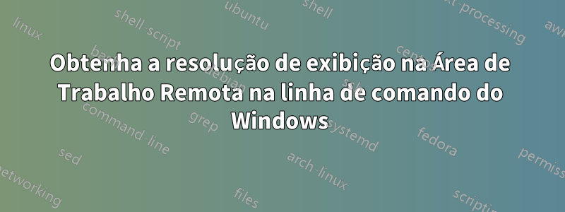 Obtenha a resolução de exibição na Área de Trabalho Remota na linha de comando do Windows