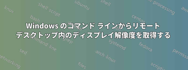 Windows のコマンド ラインからリモート デスクトップ内のディスプレイ解像度を取得する