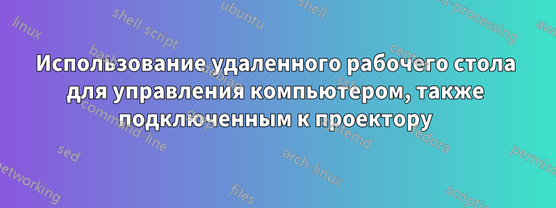 Использование удаленного рабочего стола для управления компьютером, также подключенным к проектору