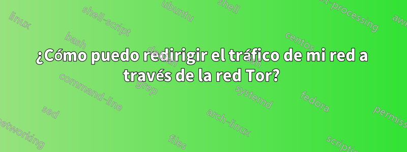 ¿Cómo puedo redirigir el tráfico de mi red a través de la red Tor?