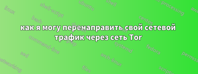 как я могу перенаправить свой сетевой трафик через сеть Tor