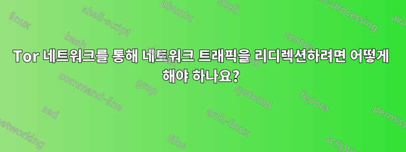 Tor 네트워크를 통해 네트워크 트래픽을 리디렉션하려면 어떻게 해야 하나요?