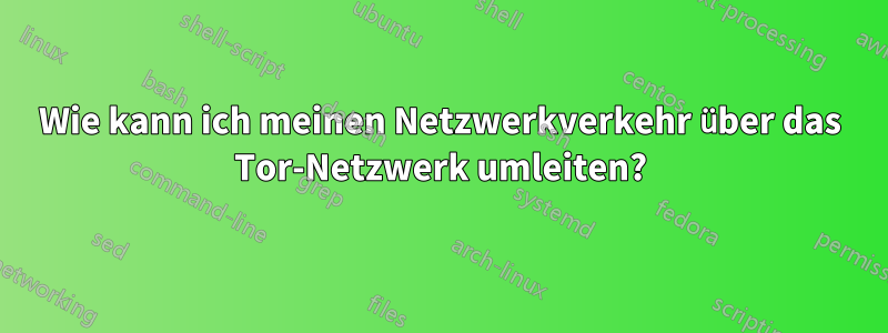 Wie kann ich meinen Netzwerkverkehr über das Tor-Netzwerk umleiten?