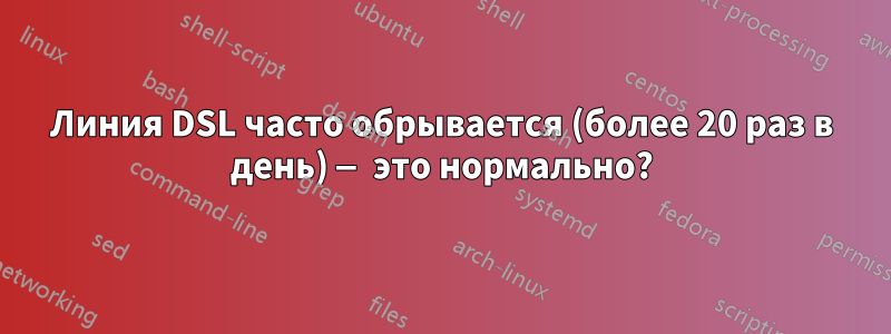 Линия DSL часто обрывается (более 20 раз в день) — это нормально?