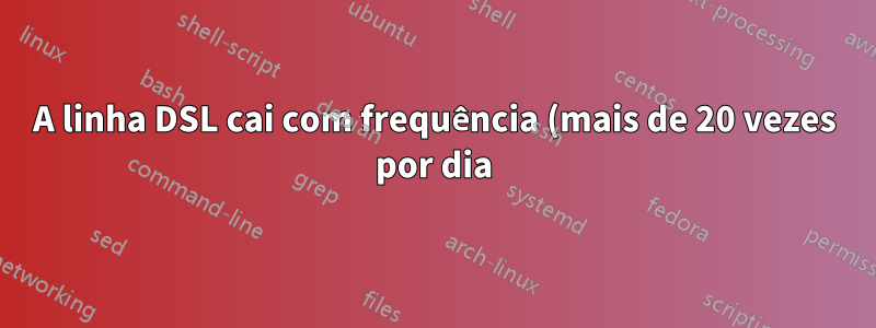 A linha DSL cai com frequência (mais de 20 vezes por dia) – isso é normal?
