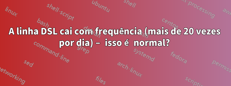 A linha DSL cai com frequência (mais de 20 vezes por dia) – isso é normal?