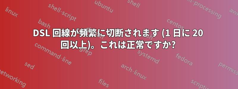 DSL 回線が頻繁に切断されます (1 日に 20 回以上)。これは正常ですか?