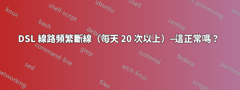 DSL 線路頻繁斷線（每天 20 次以上）—這正常嗎？