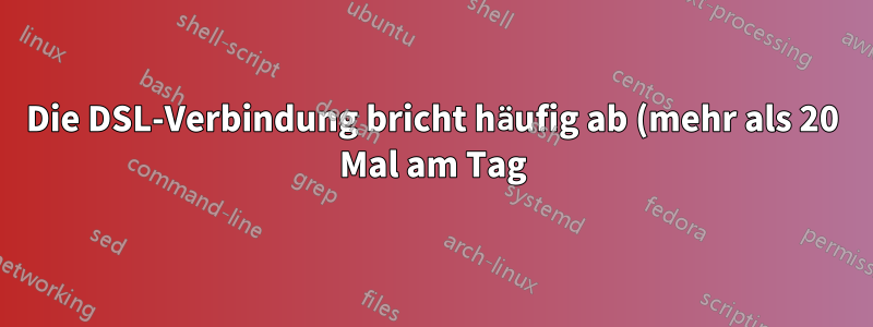 Die DSL-Verbindung bricht häufig ab (mehr als 20 Mal am Tag) – ist das normal?