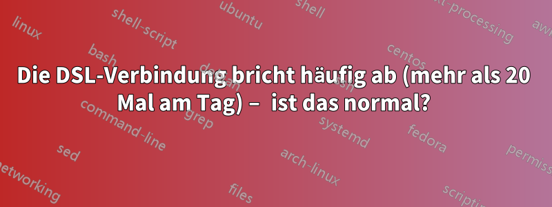 Die DSL-Verbindung bricht häufig ab (mehr als 20 Mal am Tag) – ist das normal?