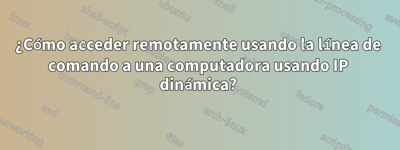 ¿Cómo acceder remotamente usando la línea de comando a una computadora usando IP dinámica?