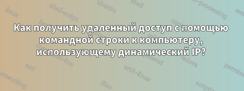 Как получить удаленный доступ с помощью командной строки к компьютеру, использующему динамический IP?