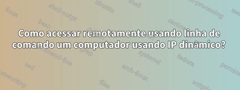 Como acessar remotamente usando linha de comando um computador usando IP dinâmico?