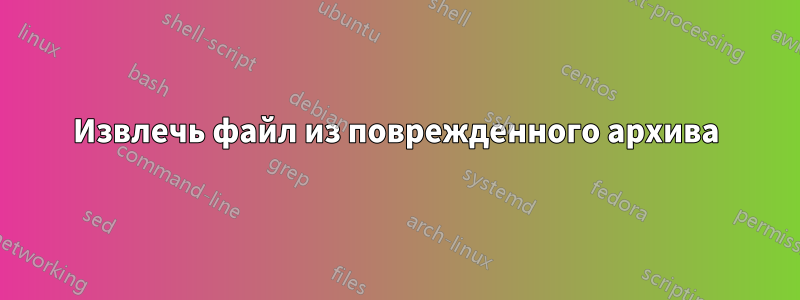 Извлечь файл из поврежденного архива