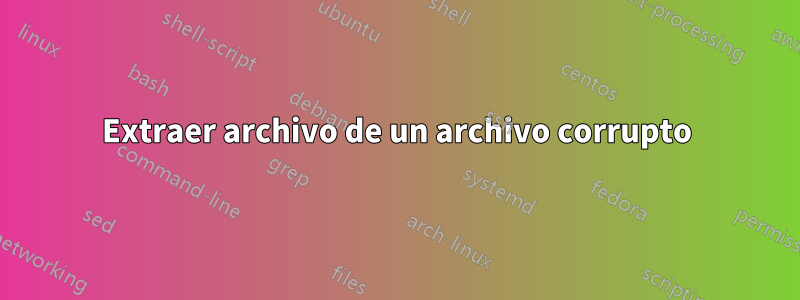 Extraer archivo de un archivo corrupto