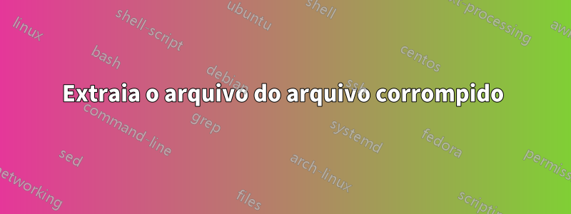 Extraia o arquivo do arquivo corrompido