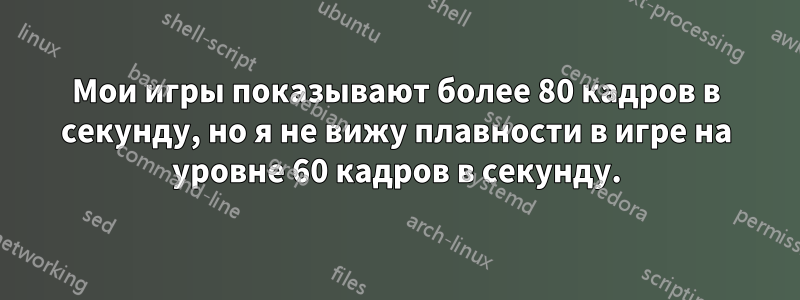 Мои игры показывают более 80 кадров в секунду, но я не вижу плавности в игре на уровне 60 кадров в секунду.