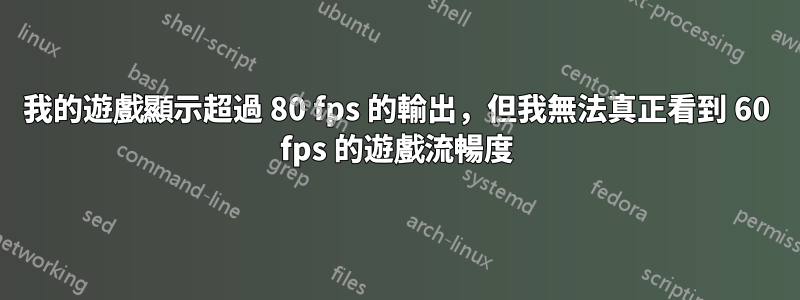 我的遊戲顯示超過 80 fps 的輸出，但我無法真正看到 60 fps 的遊戲流暢度