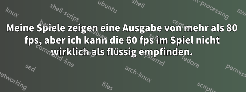 Meine Spiele zeigen eine Ausgabe von mehr als 80 fps, aber ich kann die 60 fps im Spiel nicht wirklich als flüssig empfinden.